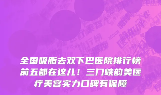 全国吸脂去双下巴医院排行榜前五都在这儿!三门峡韵美医疗美容实力口碑有保障