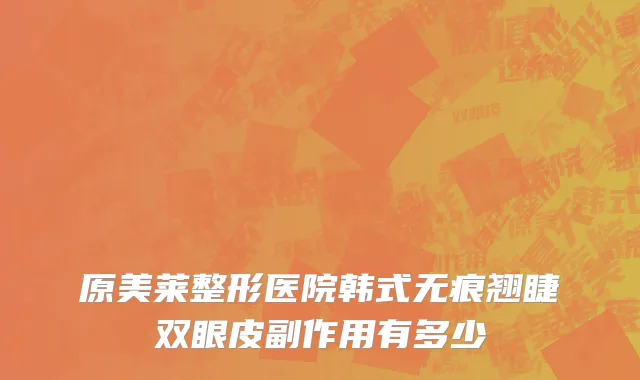 原美莱整形医院韩式无痕翘睫双眼皮副作用有多少