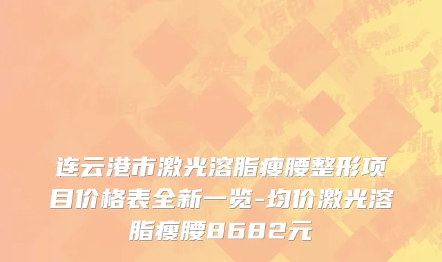 连云港市激光溶脂瘦腰整形项目价格表全新一览-均价激光溶脂瘦腰8682元