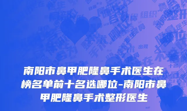 南阳市鼻甲肥隆鼻手术医生在榜名单前十名选哪位-南阳市鼻甲肥隆鼻手术整形医生