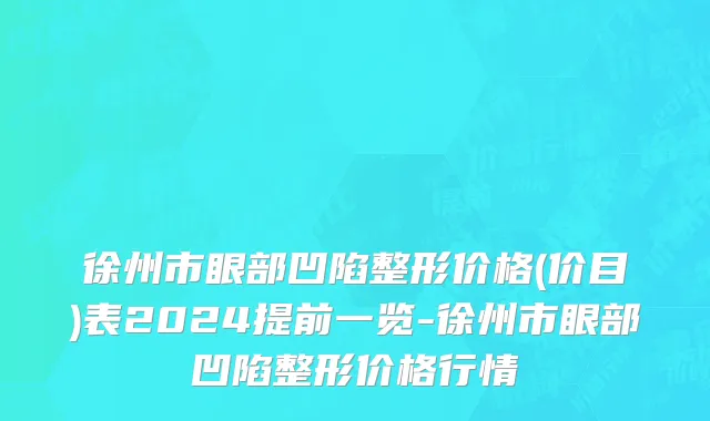 徐州市眼部凹陷整形价格(价目)表2024提前一览-徐州市眼部凹陷整形价格行情