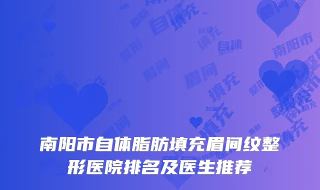 南阳市自体脂肪填充眉间纹整形医院排名及医生推荐