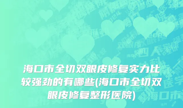 海口市全切双眼皮修复实力比较强劲的有哪些(海口市全切双眼皮修复整形医院)
