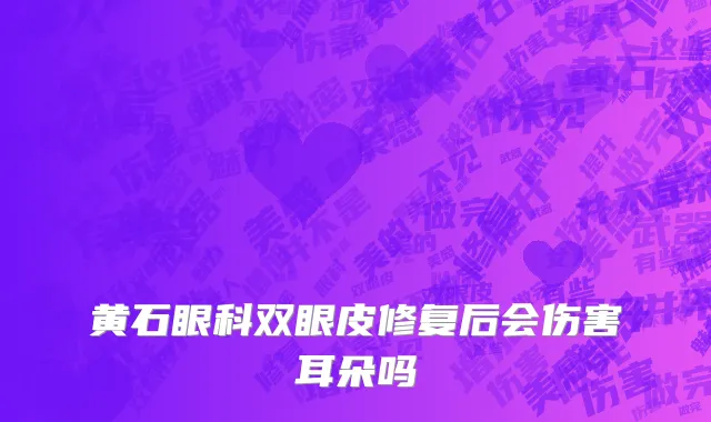 黄石眼科双眼皮修复后会伤害耳朵吗