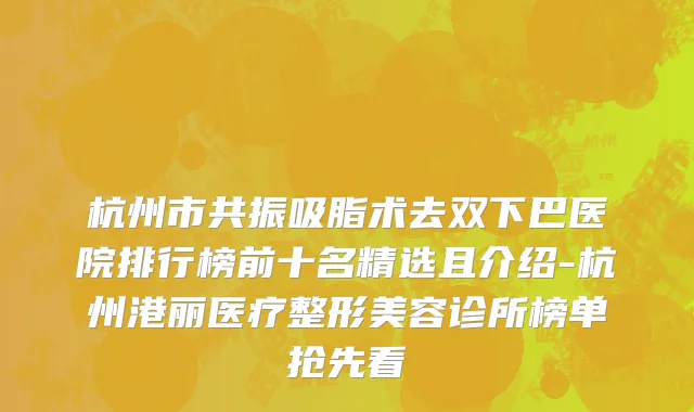 杭州市共振吸脂术去双下巴医院排行榜前十名精选且介绍-杭州港丽医疗整形美容诊所榜单抢先看