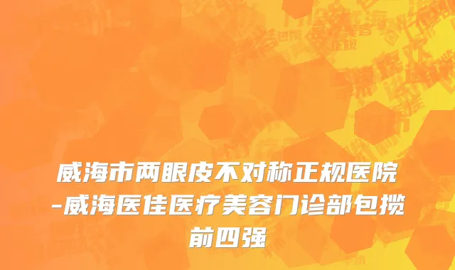 威海市两眼皮不对称正规医院-威海医佳医疗美容门诊部包揽前四强