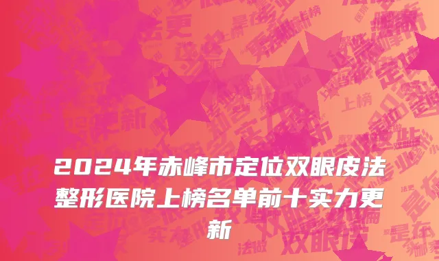 2024年赤峰市定位双眼皮法整形医院上榜名单前十实力更新