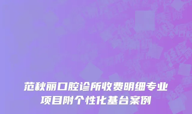 范秋丽口腔诊所收费明细专业项目附个性化基台案例