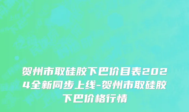 贺州市取硅胶下巴价目表2024全新同步上线-贺州市取硅胶下巴价格行情
