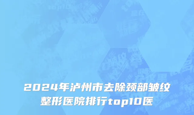 2024年泸州市去除颈部皱纹整形医院排行top10医