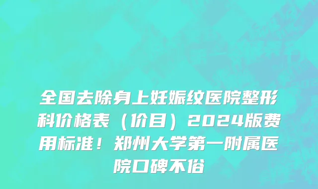 全国去除身上妊娠纹医院整形科价格表(价目)2024版费用标准!郑州大学第一附属医院口碑不俗