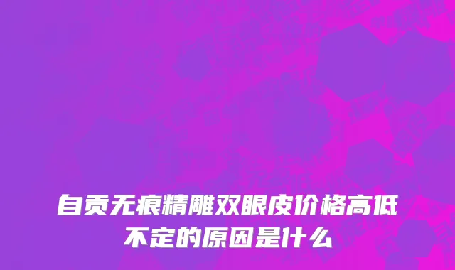 自贡无痕精雕双眼皮价格高低不定的原因是什么
