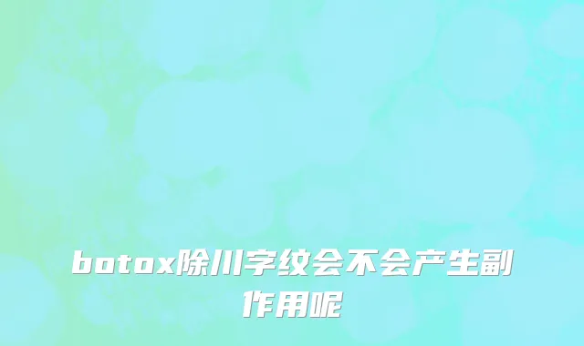 botox除川字纹会不会产生副作用呢