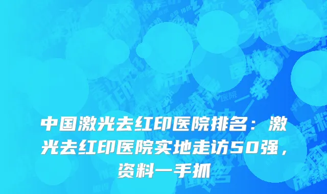 中国激光去红印医院排名：激光去红印医院实地走访50强，资料一手抓