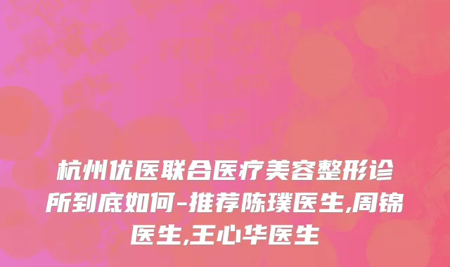 杭州优医联合医疗美容整形诊所到底如何-推荐陈璞医生,周锦医生,王心华医生