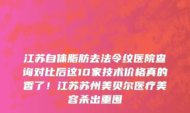 江苏自体脂肪去法令纹医院查询对比后这10家技术价格真的香了！江苏苏州美贝尔医疗美容杀出重围