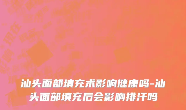 汕头面部填充术影响健康吗-汕头面部填充后会影响排汗吗