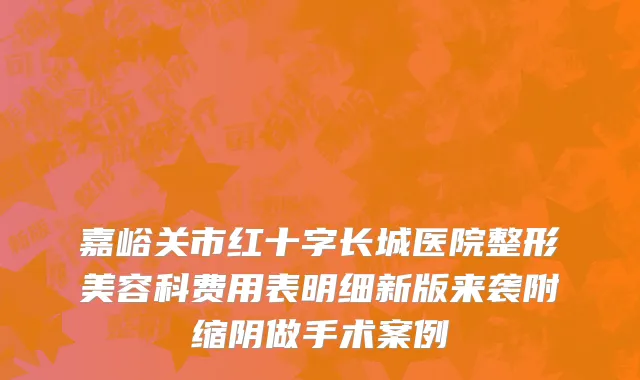 嘉峪关市红十字长城医院整形美容科费用表明细新版来袭附缩阴做手术案例