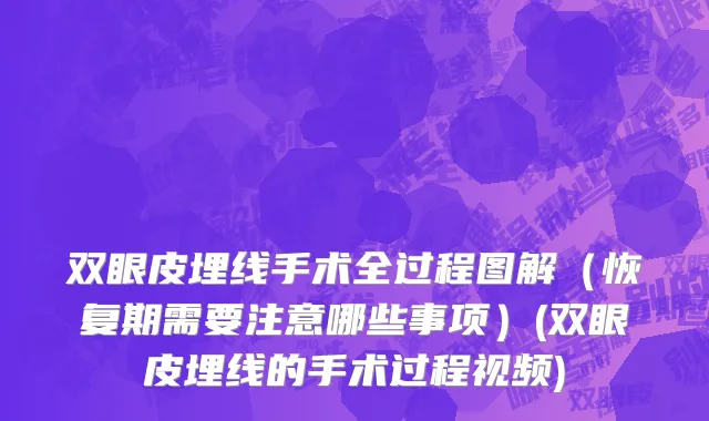 双眼皮埋线手术全过程图解（恢复期需要注意哪些事项）(双眼皮埋线的手术过程视频)