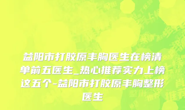 益阳市打胶原丰胸医生在榜清单前五医生_热心推荐实力上榜这五个-益阳市打胶原丰胸整形医生