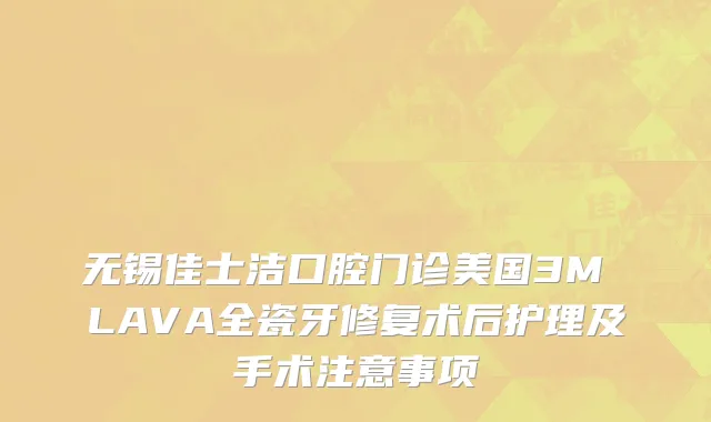 无锡佳士洁口腔门诊美国3M LAVA全瓷牙修复术后护理及手术注意事项