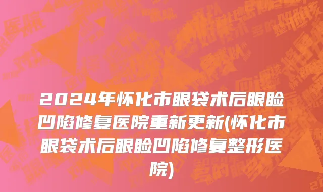 2024年怀化市眼袋术后眼睑凹陷修复医院重新更新(怀化市眼袋术后眼睑凹陷修复整形医院)
