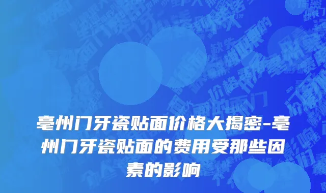 亳州门牙瓷贴面价格大揭密-亳州门牙瓷贴面的费用受那些因素的影响