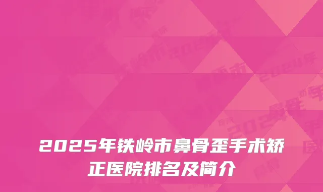 2025年铁岭市鼻骨歪手术矫正医院排名及简介