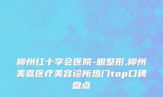 柳州红十字会医院-眼整形,柳州美嘉医疗美容诊所热门top口碑盘点