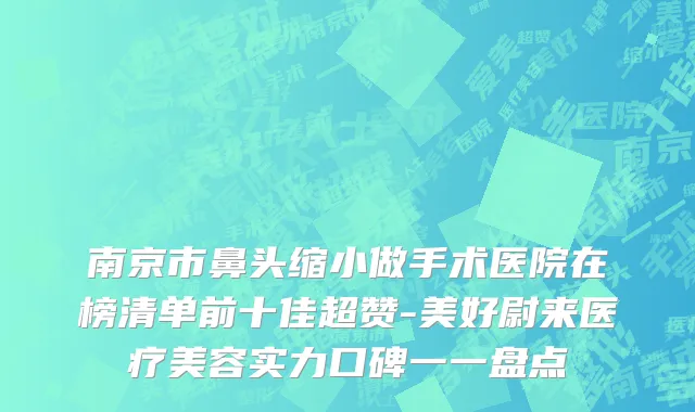 南京市鼻头缩小做手术医院在榜清单前十佳超赞-美好尉来医疗美容实力口碑一一盘点