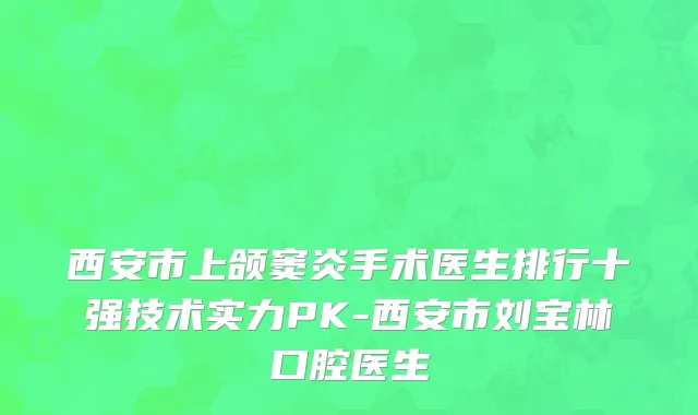 西安市上颌窦炎手术医生排行十强技术实力PK-西安市刘宝林口腔医生