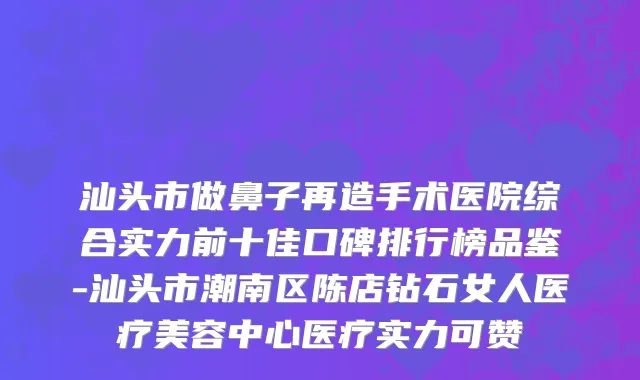 汕头市做鼻子再造手术医院综合实力前十佳口碑排行榜品鉴-汕头市潮南区陈店钻石女人医疗美容中心医疗实力可赞