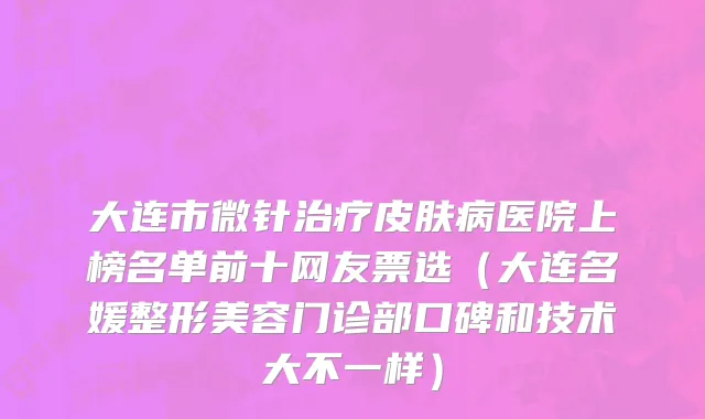 大连市微针治疗皮肤病医院上榜名单前十网友票选（大连名媛整形美容门诊部口碑和技术大不一样）