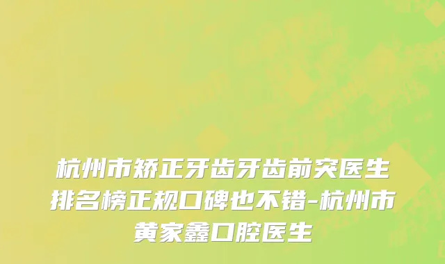 杭州市矫正牙齿牙齿前突医生排名榜正规口碑也不错-杭州市黄家鑫口腔医生