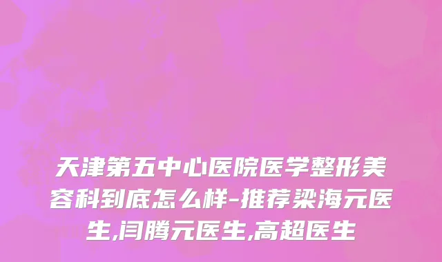 天津第五中心医院医学整形美容科到底怎么样-推荐梁海元医生,闫腾元医生,高超医生