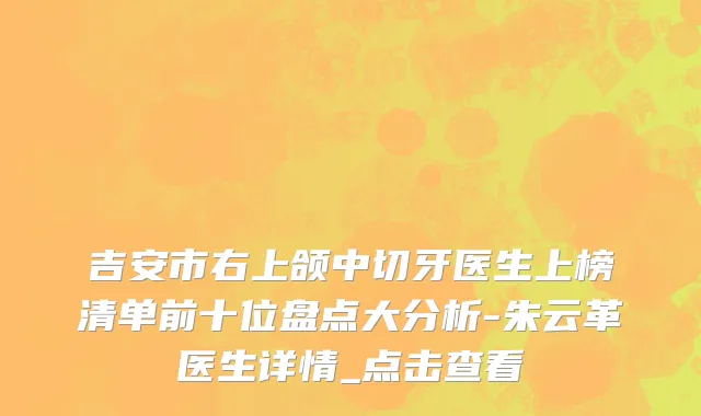 吉安市右上颌中切牙医生上榜清单前十位盘点大分析-朱云革医生详情_点击查看