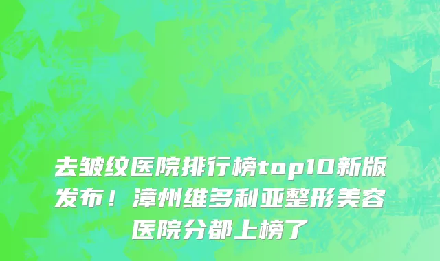 去皱纹医院排行榜top10新版发布!漳州维多利亚整形美容医院分都上榜了
