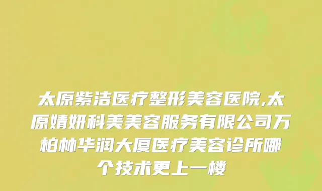 太原紫洁医疗整形美容医院,太原婧妍科美美容服务有限公司万柏林华润大厦医疗美容诊所哪个技术更上一楼