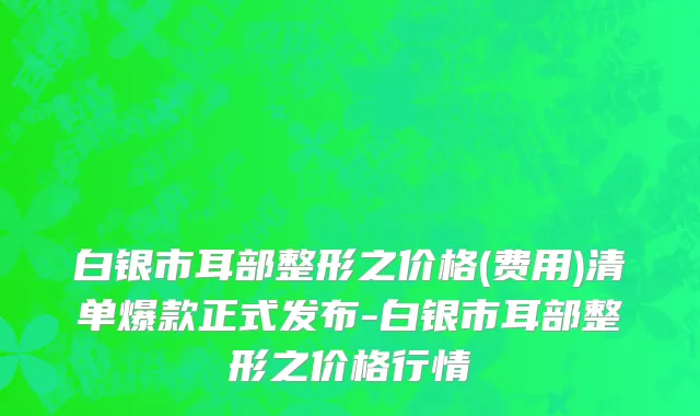 白银市耳部整形之价格(费用)清单爆款正式发布-白银市耳部整形之价格行情