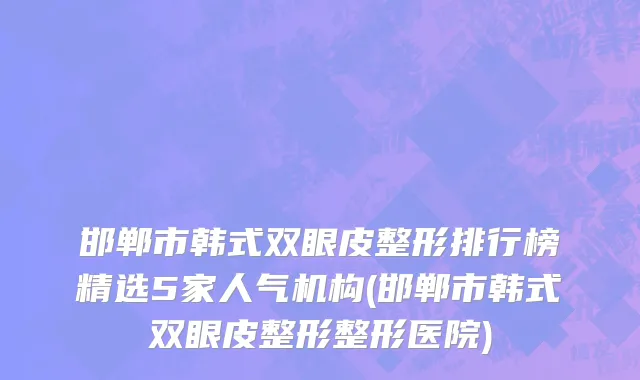 邯郸市韩式双眼皮整形排行榜精选5家人气机构(邯郸市韩式双眼皮整形整形医院)