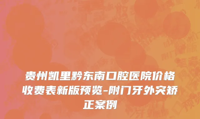 贵州凯里黔东南口腔医院价格收费表新版预览-附门牙外突矫正案例