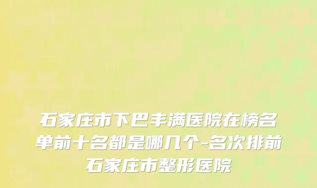 石家庄市下巴丰满医院在榜名单前十名都是哪几个-名次排前石家庄市整形医院