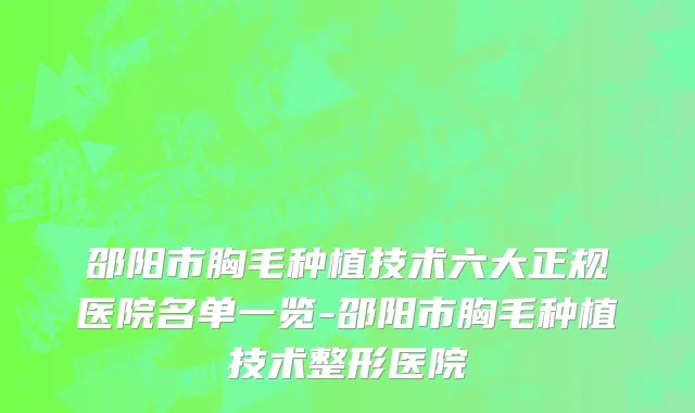 邵阳市胸毛种植技术六大正规医院名单一览-邵阳市胸毛种植技术整形医院