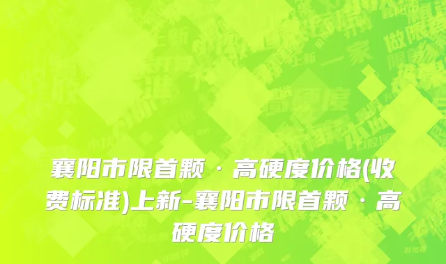 襄阳市限首颗·高硬度价格(收费标准)上新-襄阳市限首颗·高硬度价格
