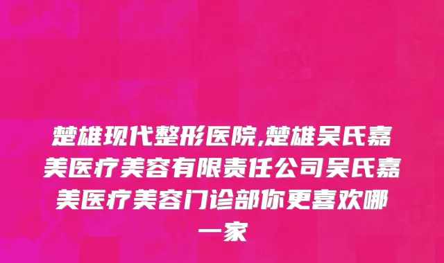 楚雄现代整形医院,楚雄吴氏嘉美医疗美容有限责任公司吴氏嘉美医疗美容门诊部你更喜欢哪一家
