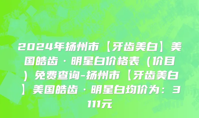 2024年扬州市【牙齿美白】美国皓齿·明星白价格表（价目）免费查询-扬州市【牙齿美白】美国皓齿·明星白均价为：3111元