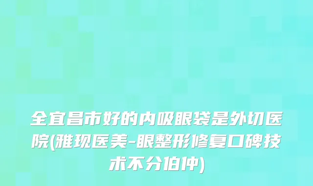 全宜昌市好的内吸眼袋是外切医院(雅现医美-眼整形修复口碑技术不分伯仲)