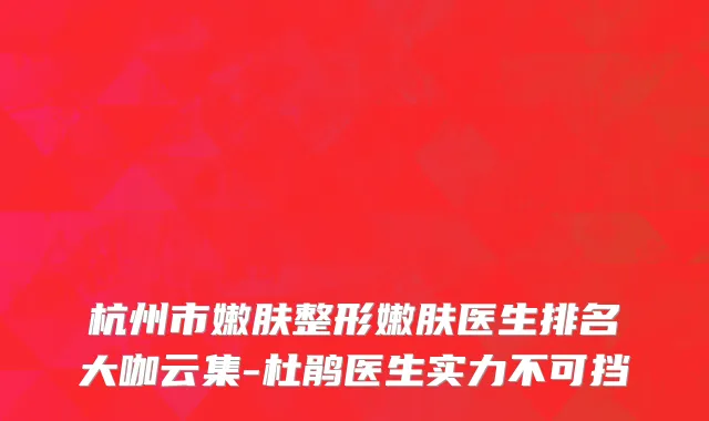杭州市嫩肤整形嫩肤医生排名大咖云集-杜鹃医生实力不可挡