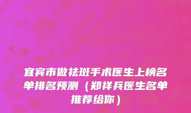 宜宾市做祛斑手术医生上榜名单排名预测（郑祥兵医生名单推荐给你）