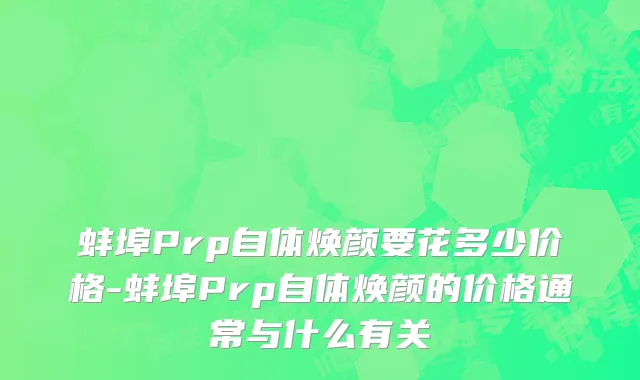 蚌埠Prp自体焕颜要花多少价格-蚌埠Prp自体焕颜的价格通常与什么有关